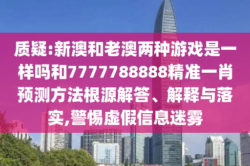 質疑:新澳和老澳兩種游戲是一樣嗎和7777788888精準一肖預測方法根源解答、解釋與落實,警惕虛假信息迷霧